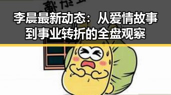 李晨最新动态：从爱情故事到事业转折的全盘观察