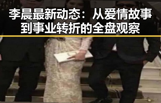 李晨最新动态：从爱情故事到事业转折的全盘观察