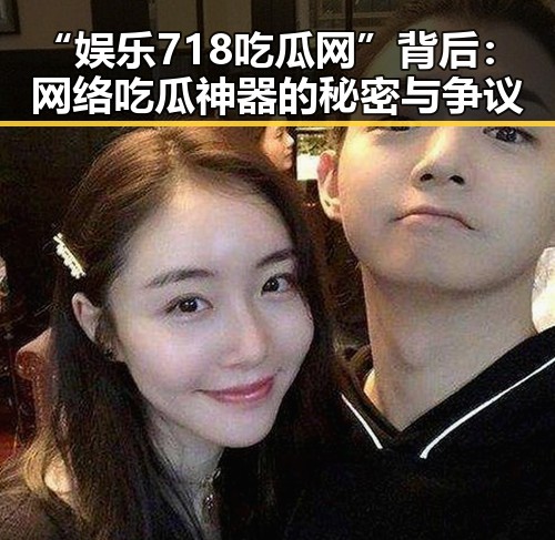 “娱乐718吃瓜网”背后：网络吃瓜神器的秘密与争议