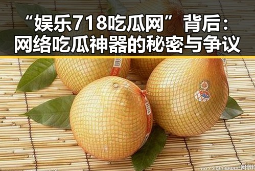 “娱乐718吃瓜网”背后：网络吃瓜神器的秘密与争议