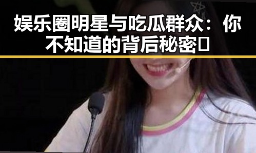 娱乐圈明星与吃瓜群众：你不知道的背后秘密🤫