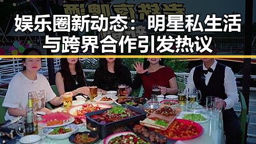娱乐圈新动态：明星私生活与跨界合作引发热议