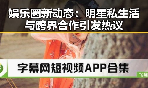 娱乐圈新动态：明星私生活与跨界合作引发热议